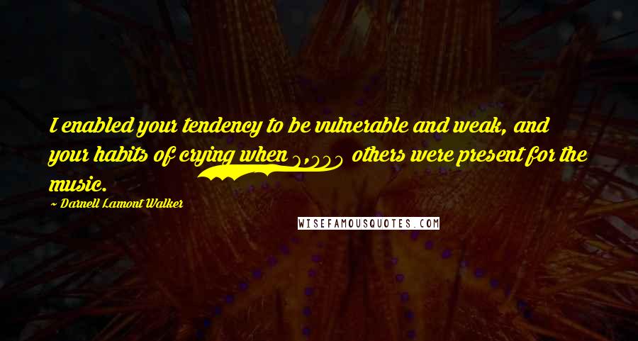 Darnell Lamont Walker Quotes: I enabled your tendency to be vulnerable and weak, and your habits of crying when 6,000 others were present for the music.