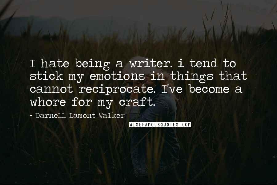 Darnell Lamont Walker Quotes: I hate being a writer. i tend to stick my emotions in things that cannot reciprocate. I've become a whore for my craft.