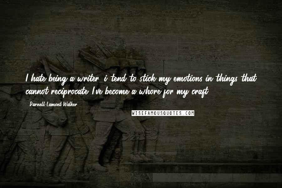 Darnell Lamont Walker Quotes: I hate being a writer. i tend to stick my emotions in things that cannot reciprocate. I've become a whore for my craft.