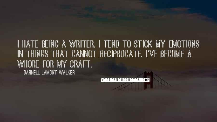 Darnell Lamont Walker Quotes: I hate being a writer. i tend to stick my emotions in things that cannot reciprocate. I've become a whore for my craft.