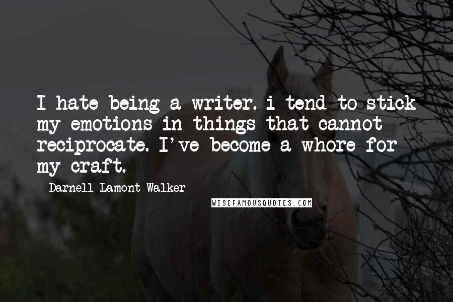 Darnell Lamont Walker Quotes: I hate being a writer. i tend to stick my emotions in things that cannot reciprocate. I've become a whore for my craft.