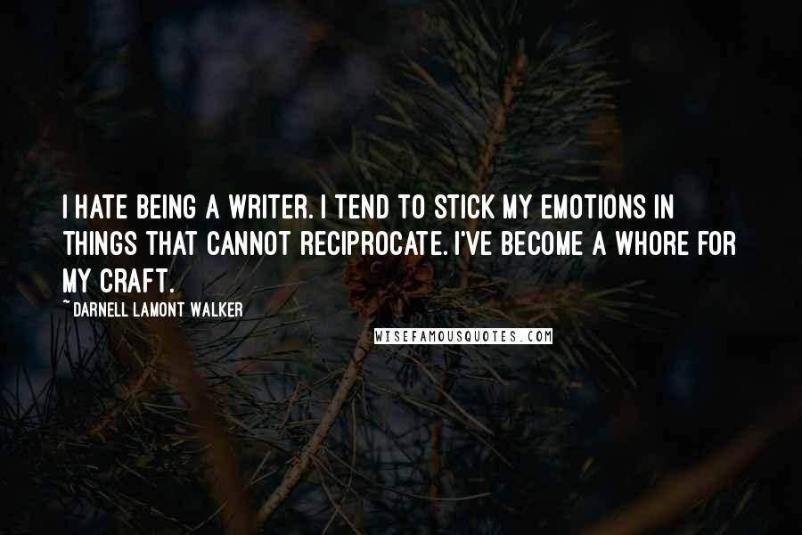 Darnell Lamont Walker Quotes: I hate being a writer. i tend to stick my emotions in things that cannot reciprocate. I've become a whore for my craft.