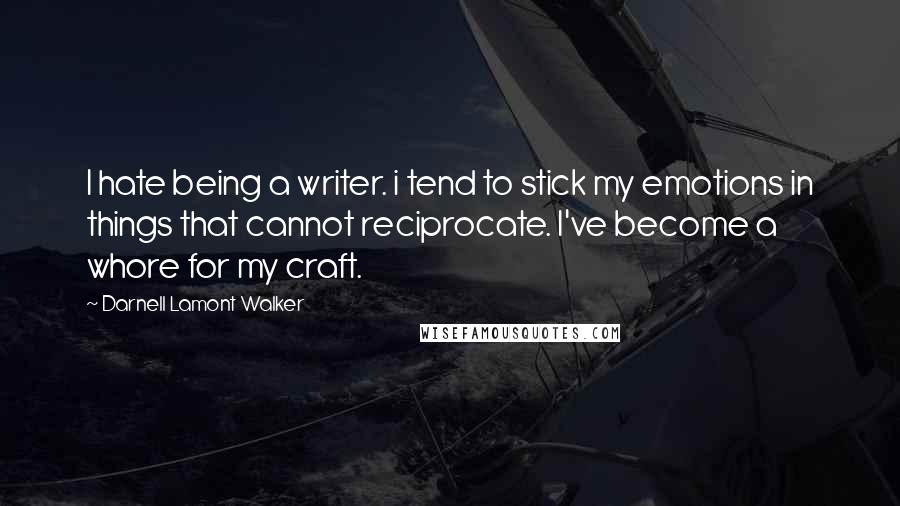 Darnell Lamont Walker Quotes: I hate being a writer. i tend to stick my emotions in things that cannot reciprocate. I've become a whore for my craft.