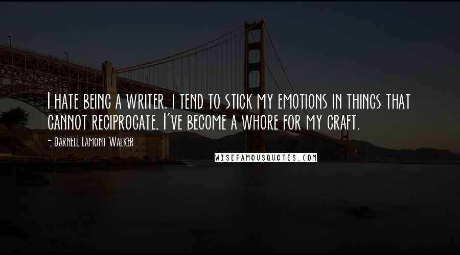 Darnell Lamont Walker Quotes: I hate being a writer. i tend to stick my emotions in things that cannot reciprocate. I've become a whore for my craft.