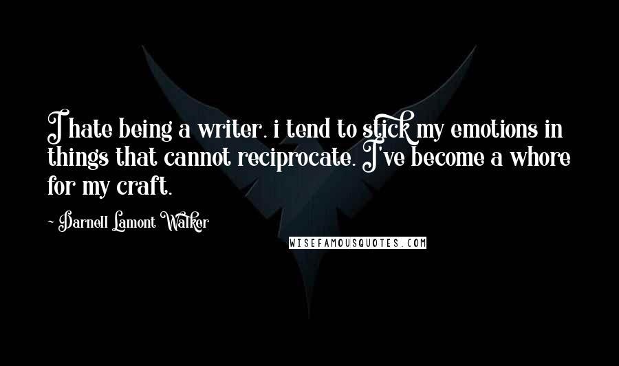 Darnell Lamont Walker Quotes: I hate being a writer. i tend to stick my emotions in things that cannot reciprocate. I've become a whore for my craft.