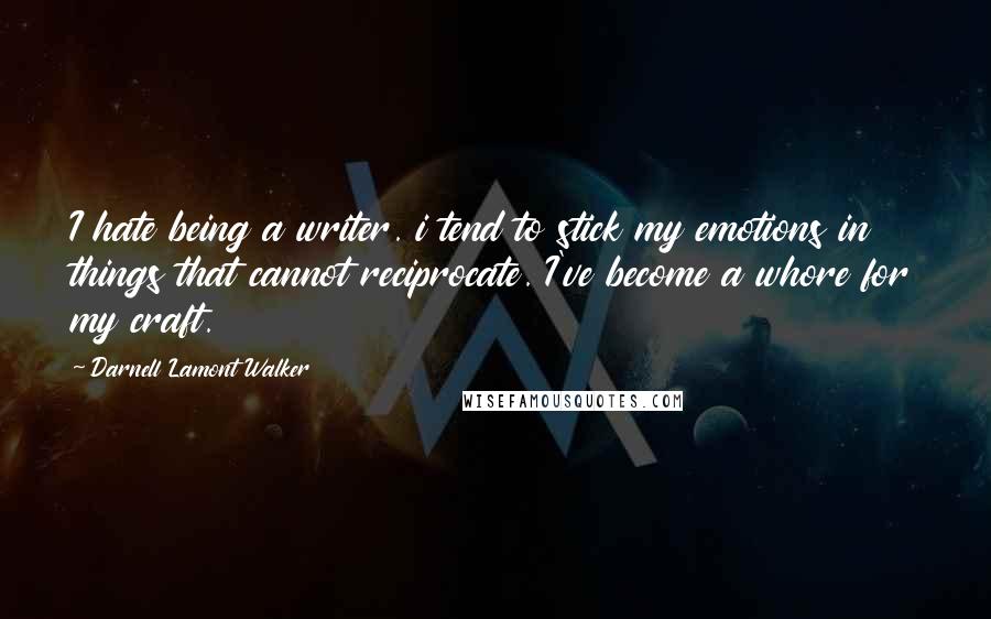 Darnell Lamont Walker Quotes: I hate being a writer. i tend to stick my emotions in things that cannot reciprocate. I've become a whore for my craft.