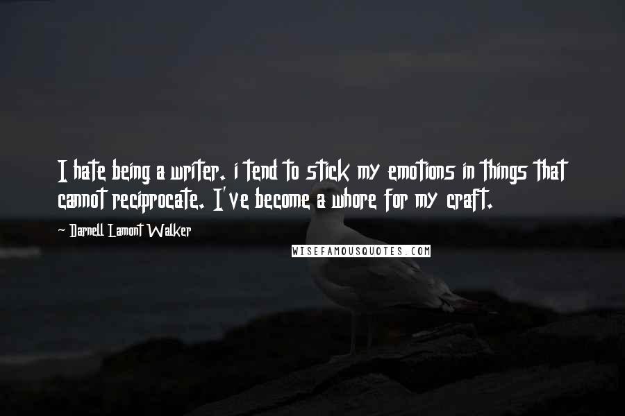 Darnell Lamont Walker Quotes: I hate being a writer. i tend to stick my emotions in things that cannot reciprocate. I've become a whore for my craft.