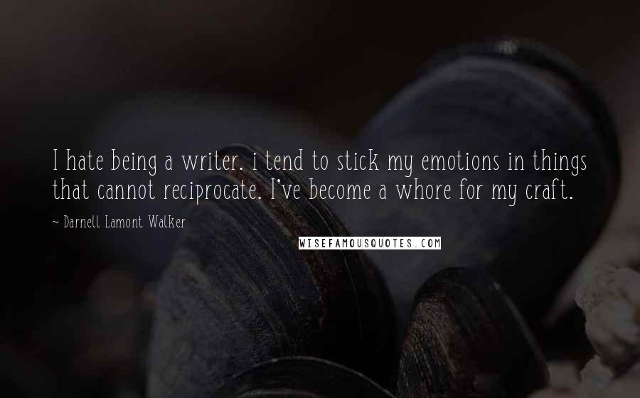 Darnell Lamont Walker Quotes: I hate being a writer. i tend to stick my emotions in things that cannot reciprocate. I've become a whore for my craft.