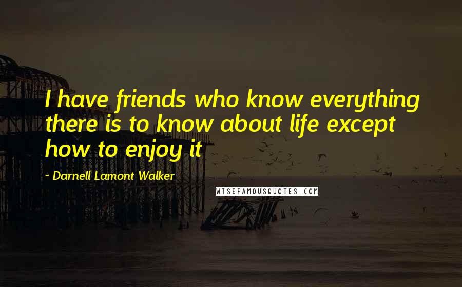 Darnell Lamont Walker Quotes: I have friends who know everything there is to know about life except how to enjoy it