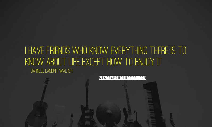 Darnell Lamont Walker Quotes: I have friends who know everything there is to know about life except how to enjoy it