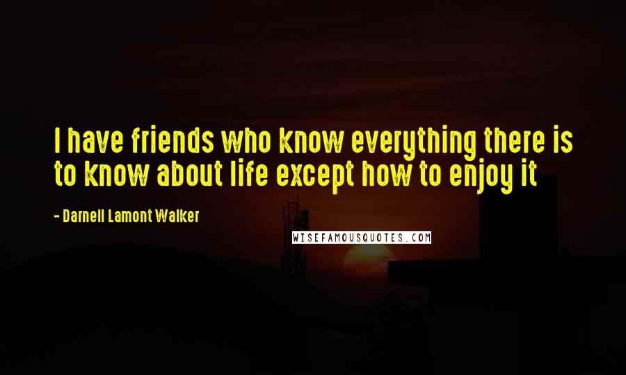 Darnell Lamont Walker Quotes: I have friends who know everything there is to know about life except how to enjoy it