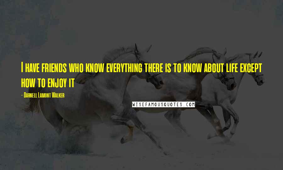 Darnell Lamont Walker Quotes: I have friends who know everything there is to know about life except how to enjoy it