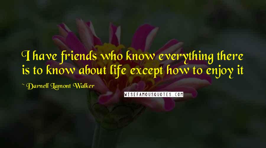 Darnell Lamont Walker Quotes: I have friends who know everything there is to know about life except how to enjoy it