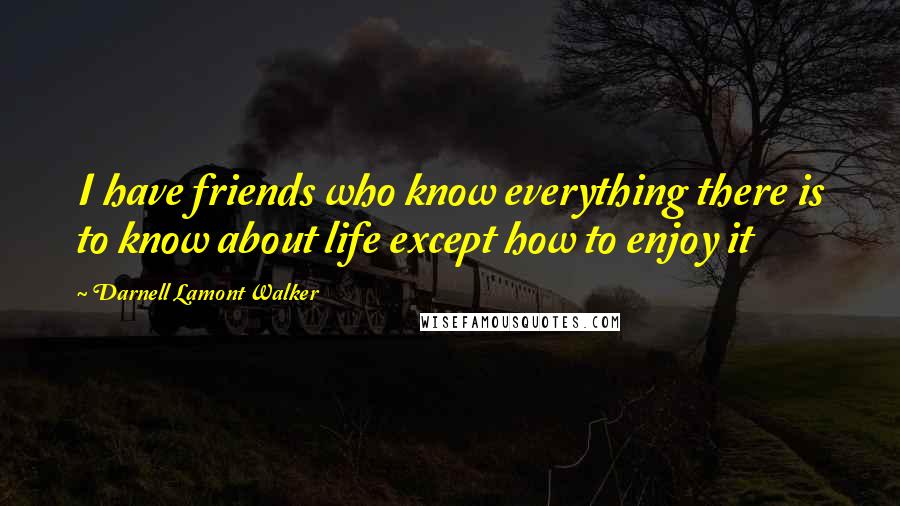 Darnell Lamont Walker Quotes: I have friends who know everything there is to know about life except how to enjoy it