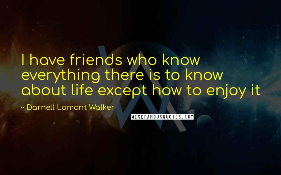 Darnell Lamont Walker Quotes: I have friends who know everything there is to know about life except how to enjoy it