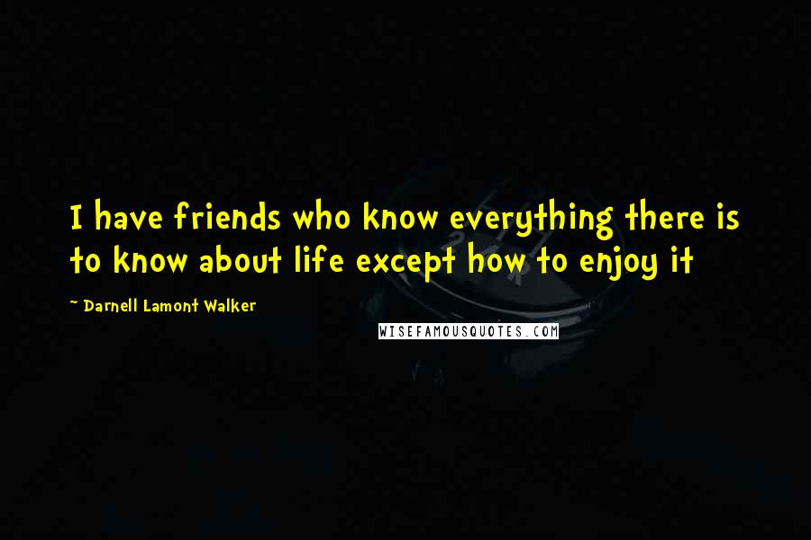 Darnell Lamont Walker Quotes: I have friends who know everything there is to know about life except how to enjoy it