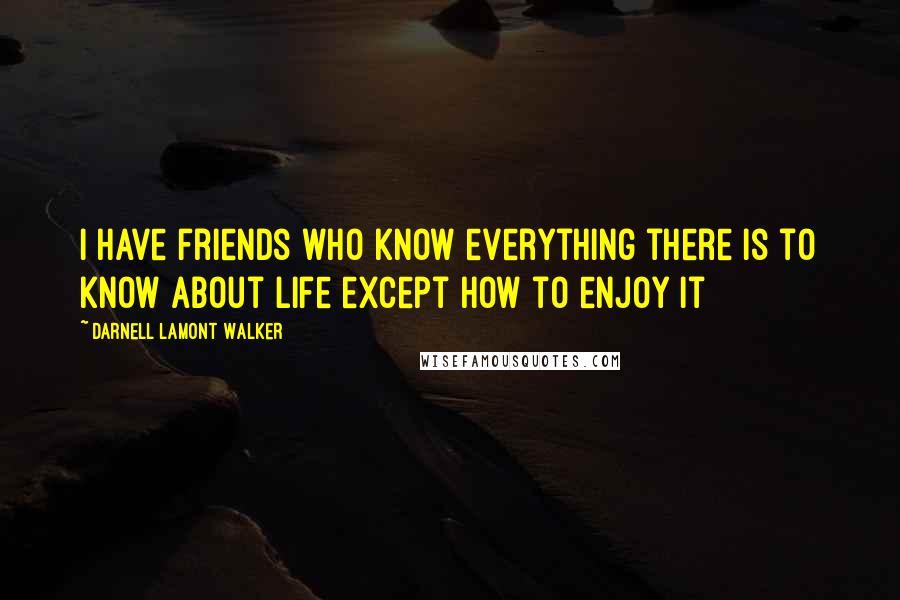 Darnell Lamont Walker Quotes: I have friends who know everything there is to know about life except how to enjoy it