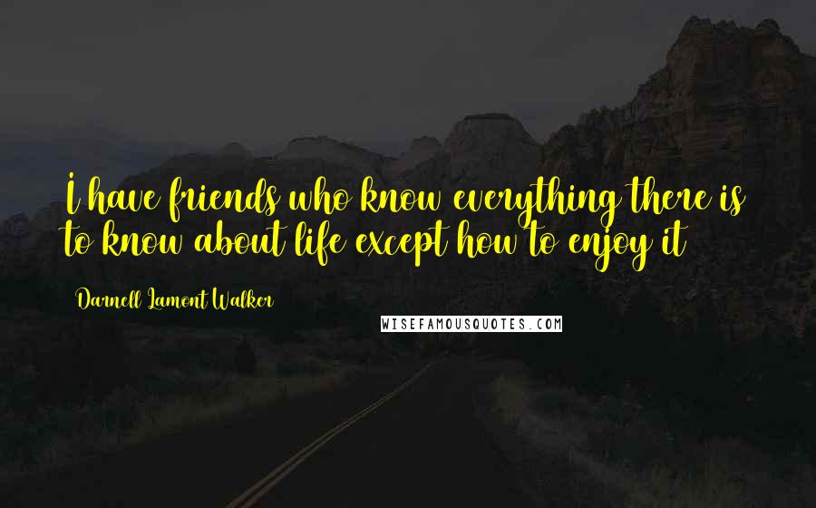 Darnell Lamont Walker Quotes: I have friends who know everything there is to know about life except how to enjoy it