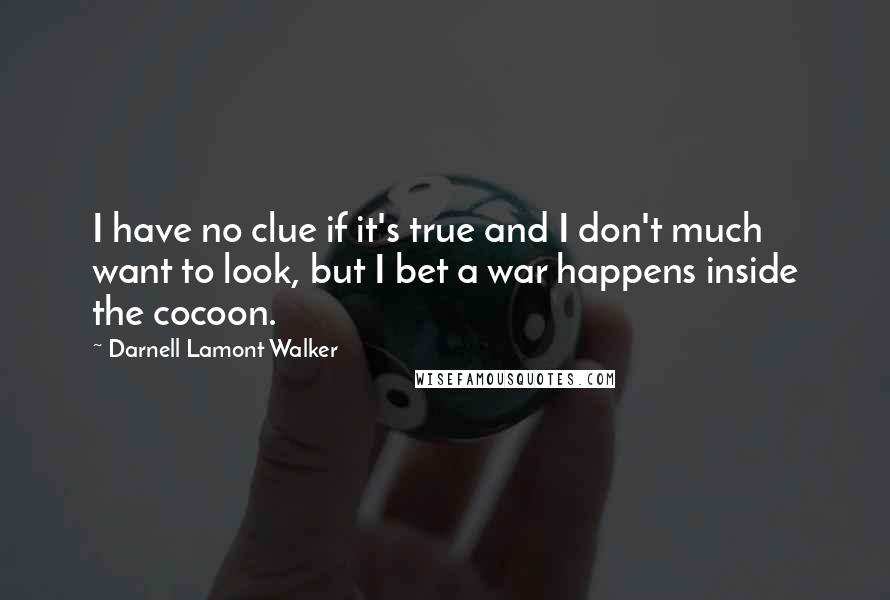 Darnell Lamont Walker Quotes: I have no clue if it's true and I don't much want to look, but I bet a war happens inside the cocoon.