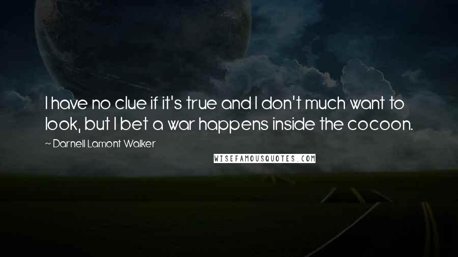 Darnell Lamont Walker Quotes: I have no clue if it's true and I don't much want to look, but I bet a war happens inside the cocoon.