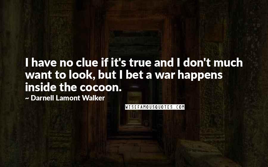 Darnell Lamont Walker Quotes: I have no clue if it's true and I don't much want to look, but I bet a war happens inside the cocoon.