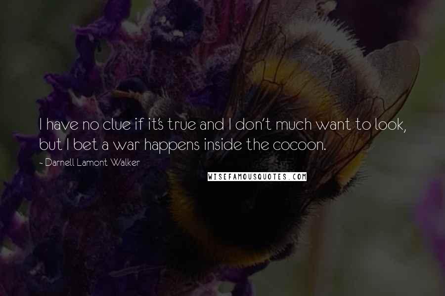 Darnell Lamont Walker Quotes: I have no clue if it's true and I don't much want to look, but I bet a war happens inside the cocoon.