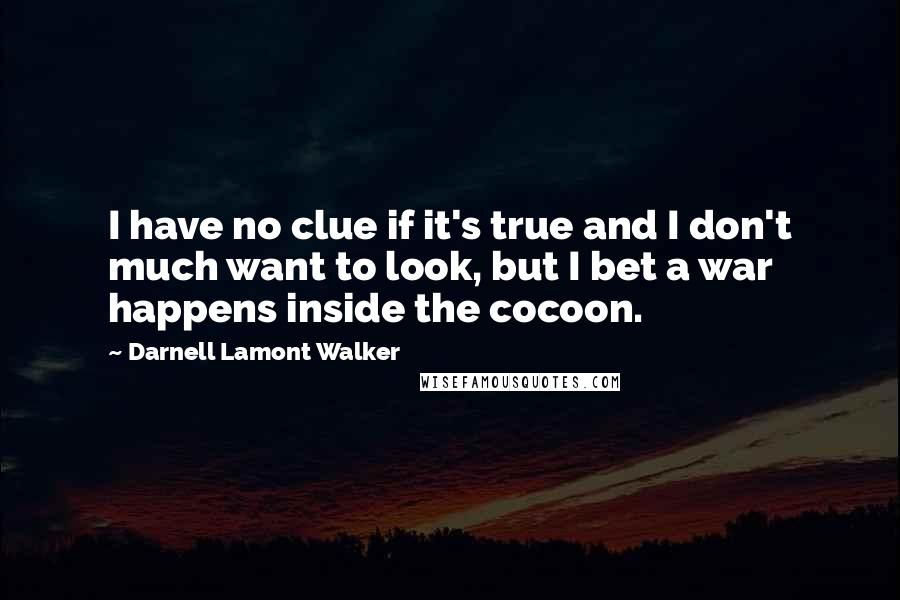 Darnell Lamont Walker Quotes: I have no clue if it's true and I don't much want to look, but I bet a war happens inside the cocoon.