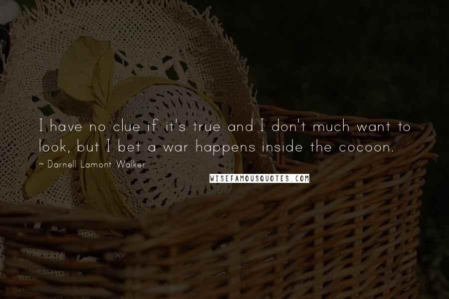 Darnell Lamont Walker Quotes: I have no clue if it's true and I don't much want to look, but I bet a war happens inside the cocoon.