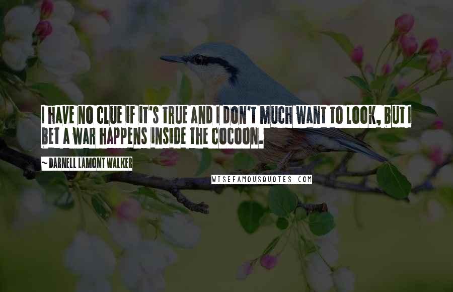 Darnell Lamont Walker Quotes: I have no clue if it's true and I don't much want to look, but I bet a war happens inside the cocoon.