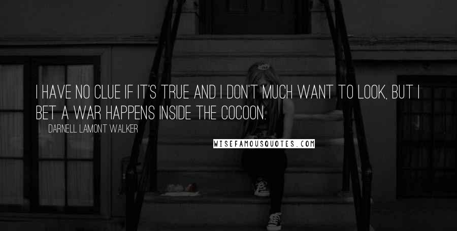 Darnell Lamont Walker Quotes: I have no clue if it's true and I don't much want to look, but I bet a war happens inside the cocoon.