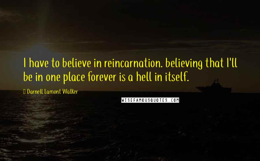 Darnell Lamont Walker Quotes: I have to believe in reincarnation. believing that I'll be in one place forever is a hell in itself.