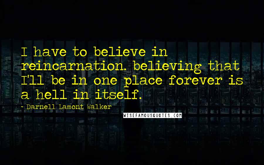 Darnell Lamont Walker Quotes: I have to believe in reincarnation. believing that I'll be in one place forever is a hell in itself.