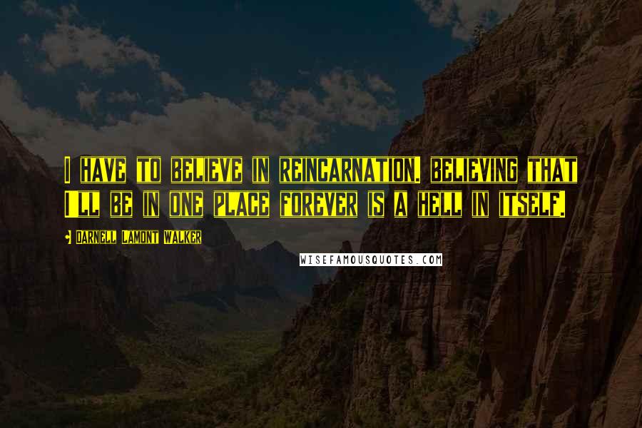 Darnell Lamont Walker Quotes: I have to believe in reincarnation. believing that I'll be in one place forever is a hell in itself.