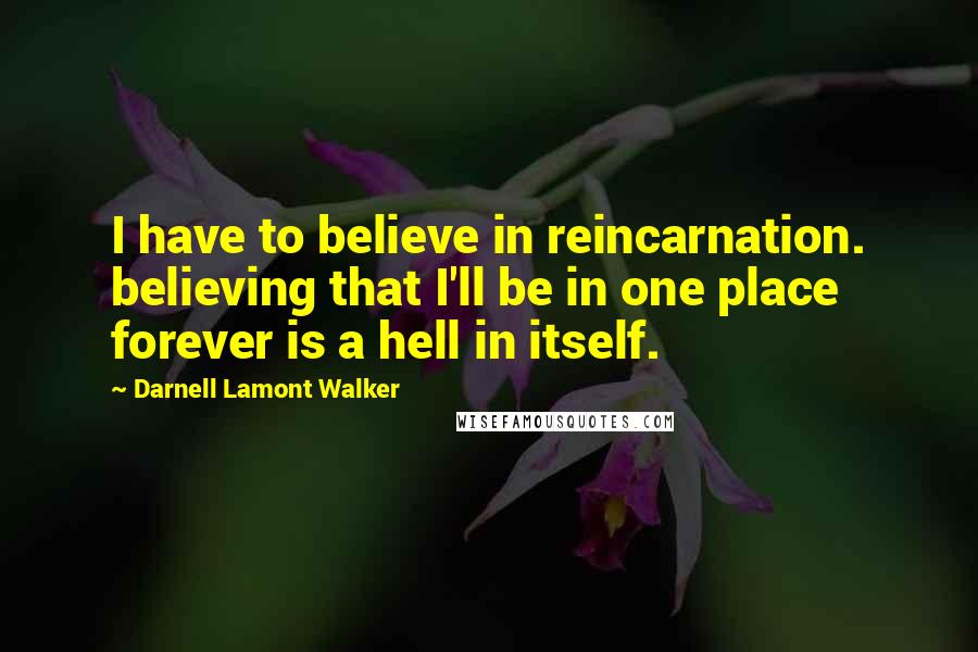 Darnell Lamont Walker Quotes: I have to believe in reincarnation. believing that I'll be in one place forever is a hell in itself.