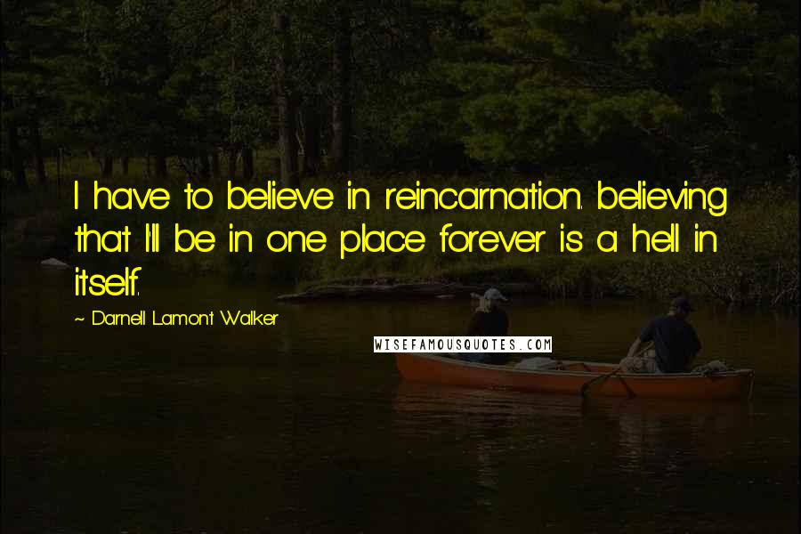 Darnell Lamont Walker Quotes: I have to believe in reincarnation. believing that I'll be in one place forever is a hell in itself.