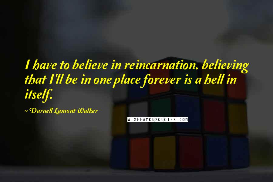 Darnell Lamont Walker Quotes: I have to believe in reincarnation. believing that I'll be in one place forever is a hell in itself.