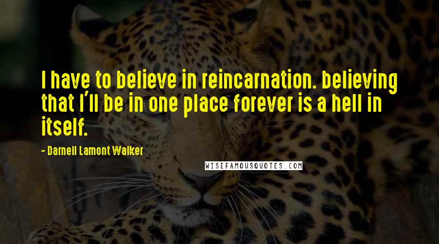 Darnell Lamont Walker Quotes: I have to believe in reincarnation. believing that I'll be in one place forever is a hell in itself.