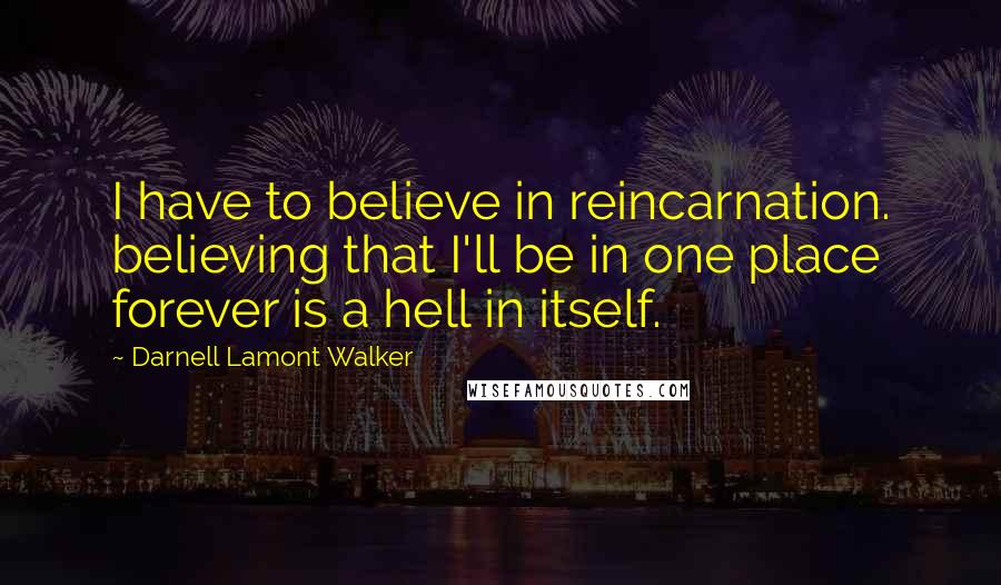 Darnell Lamont Walker Quotes: I have to believe in reincarnation. believing that I'll be in one place forever is a hell in itself.