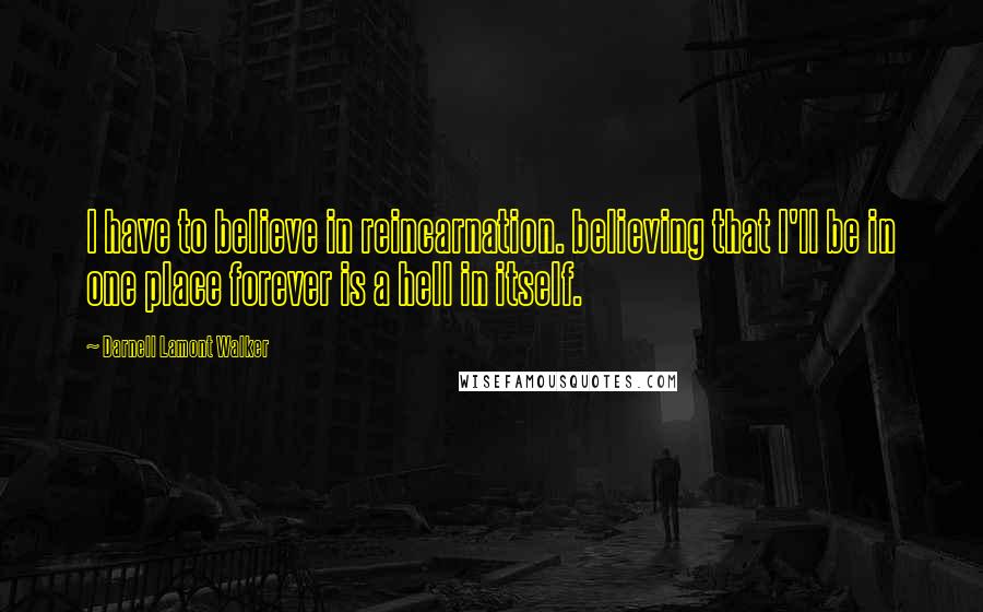 Darnell Lamont Walker Quotes: I have to believe in reincarnation. believing that I'll be in one place forever is a hell in itself.