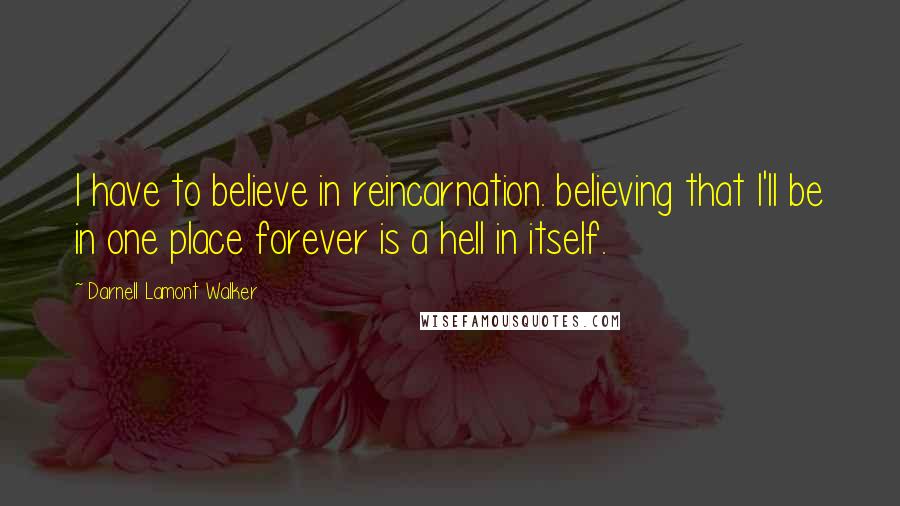Darnell Lamont Walker Quotes: I have to believe in reincarnation. believing that I'll be in one place forever is a hell in itself.