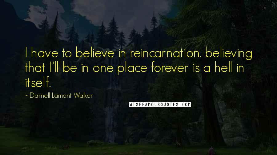 Darnell Lamont Walker Quotes: I have to believe in reincarnation. believing that I'll be in one place forever is a hell in itself.