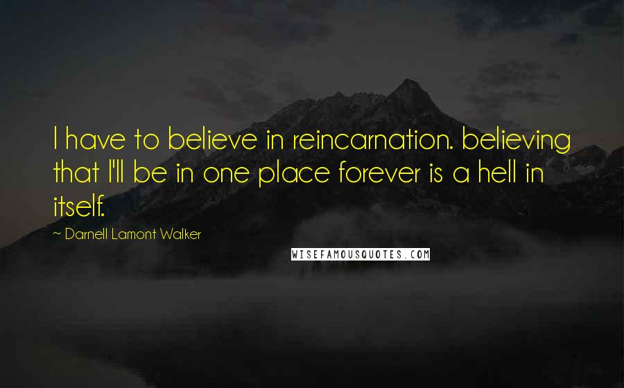 Darnell Lamont Walker Quotes: I have to believe in reincarnation. believing that I'll be in one place forever is a hell in itself.