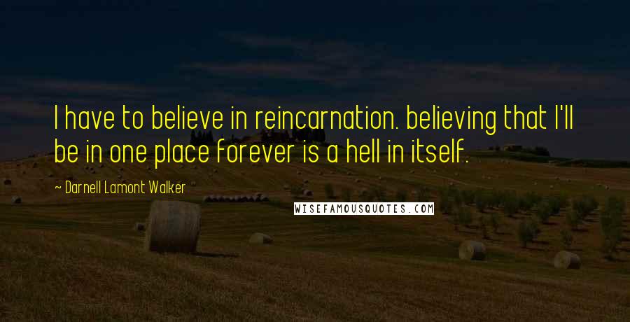 Darnell Lamont Walker Quotes: I have to believe in reincarnation. believing that I'll be in one place forever is a hell in itself.