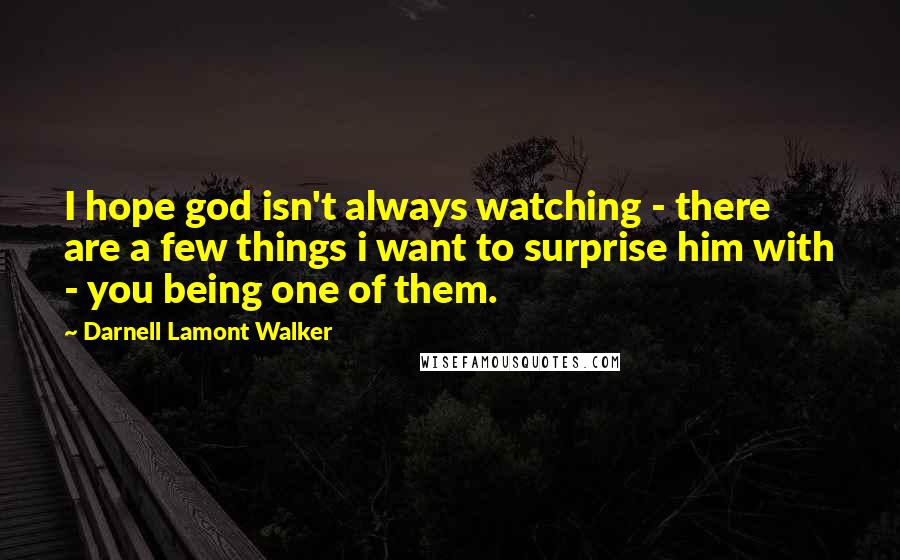 Darnell Lamont Walker Quotes: I hope god isn't always watching - there are a few things i want to surprise him with - you being one of them.