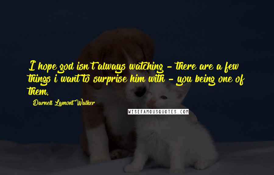 Darnell Lamont Walker Quotes: I hope god isn't always watching - there are a few things i want to surprise him with - you being one of them.