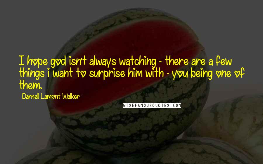 Darnell Lamont Walker Quotes: I hope god isn't always watching - there are a few things i want to surprise him with - you being one of them.