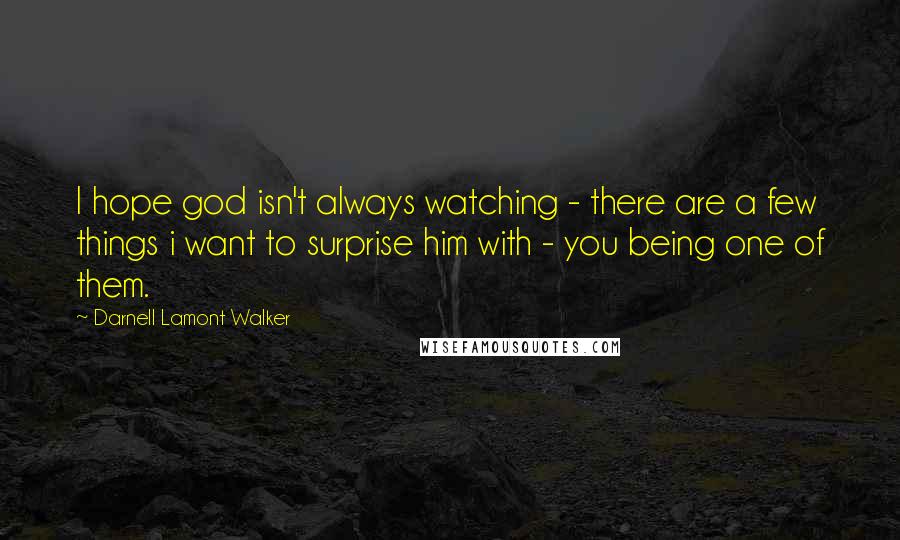 Darnell Lamont Walker Quotes: I hope god isn't always watching - there are a few things i want to surprise him with - you being one of them.