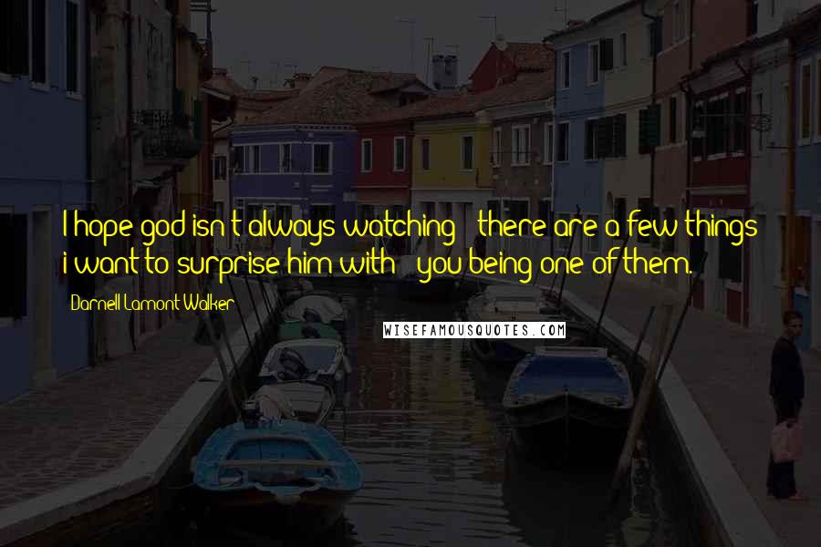 Darnell Lamont Walker Quotes: I hope god isn't always watching - there are a few things i want to surprise him with - you being one of them.