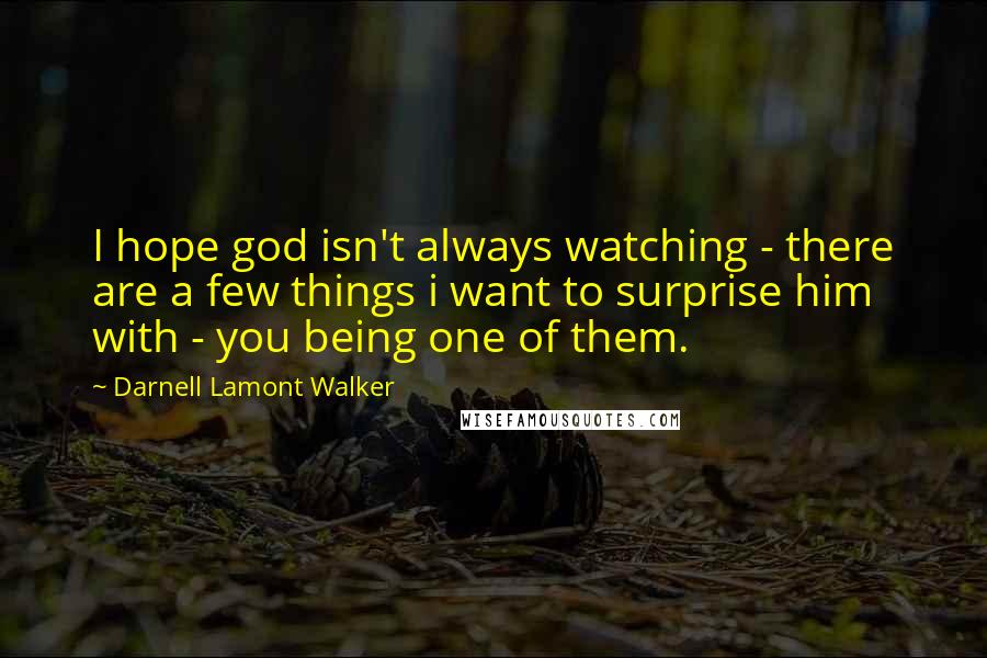 Darnell Lamont Walker Quotes: I hope god isn't always watching - there are a few things i want to surprise him with - you being one of them.