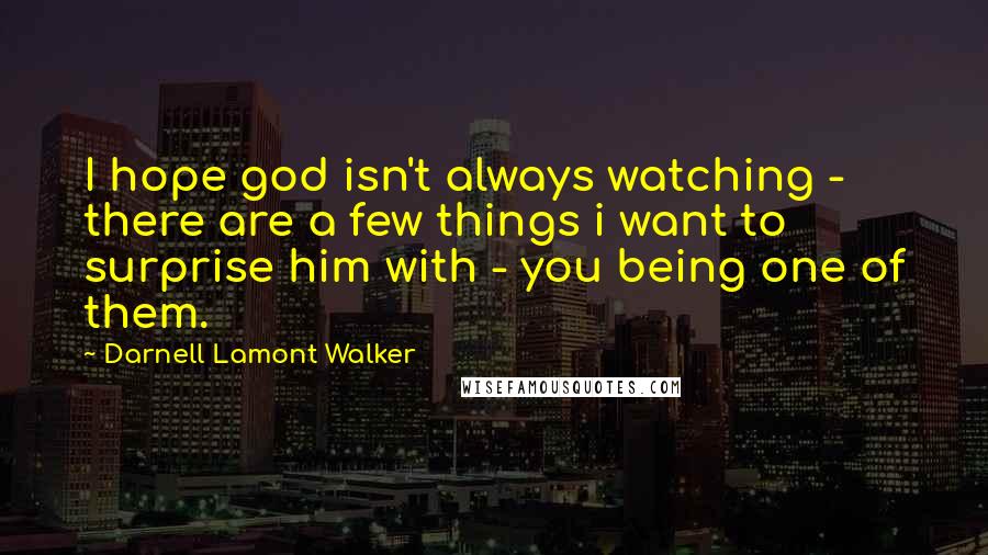 Darnell Lamont Walker Quotes: I hope god isn't always watching - there are a few things i want to surprise him with - you being one of them.